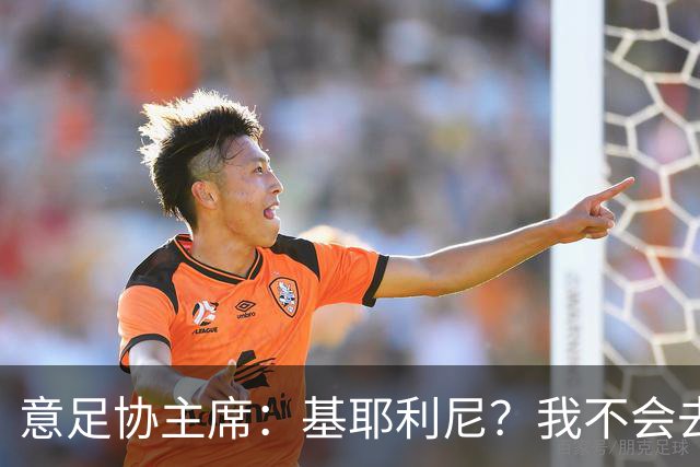 意足协主席：基耶利尼？我不会去挖在意甲俱乐部工作的人